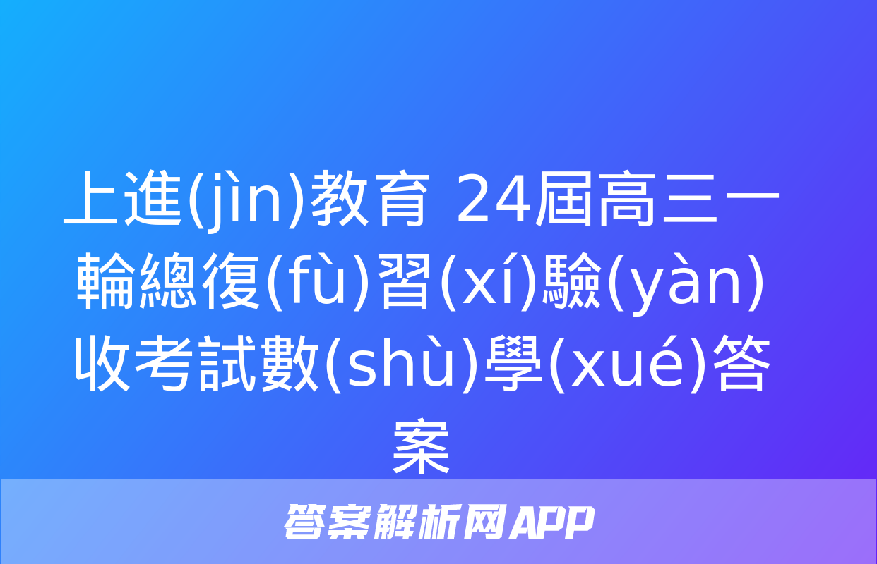 上進(jìn)教育 24屆高三一輪總復(fù)習(xí)驗(yàn)收考試數(shù)學(xué)答案