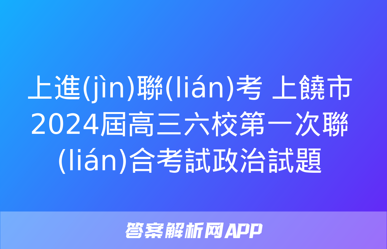 上進(jìn)聯(lián)考 上饒市2024屆高三六校第一次聯(lián)合考試政治試題