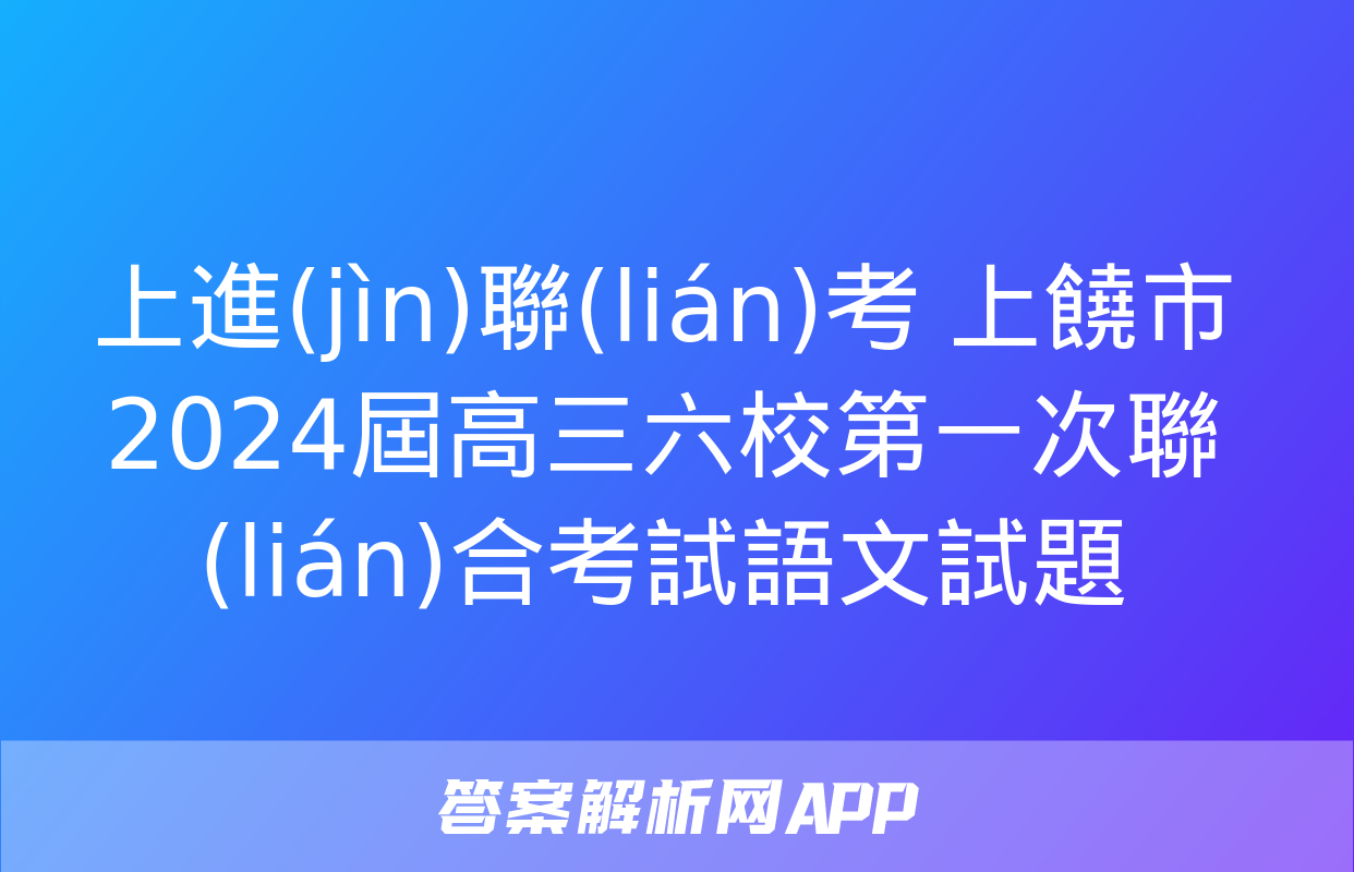 上進(jìn)聯(lián)考 上饒市2024屆高三六校第一次聯(lián)合考試語文試題