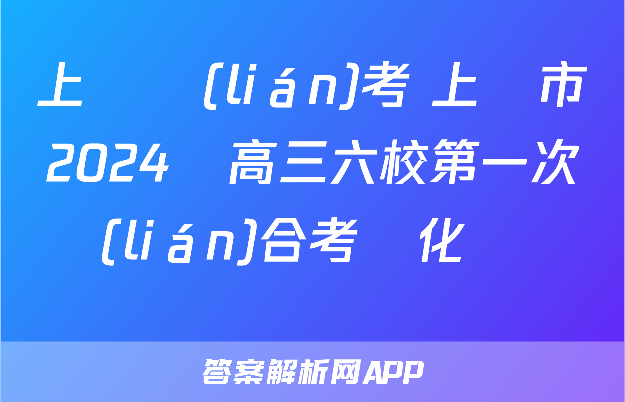 上進聯(lián)考 上饒市2024屆高三六校第一次聯(lián)合考試化學試題