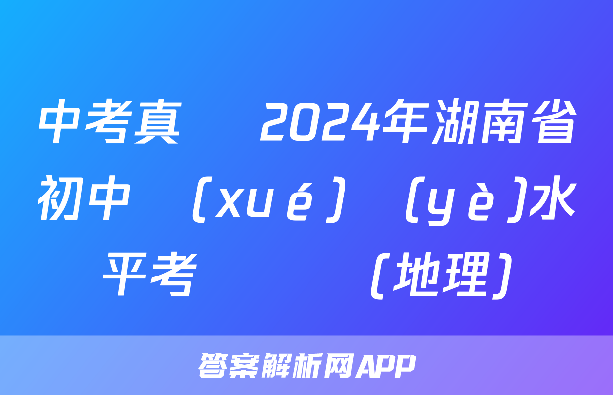 中考真題 2024年湖南省初中學(xué)業(yè)水平考試試題(地理)