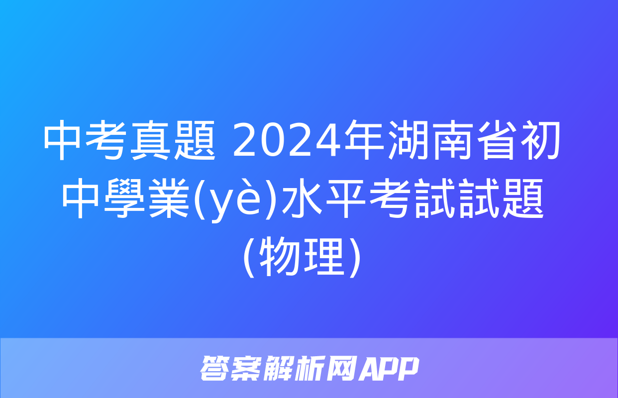 中考真題 2024年湖南省初中學業(yè)水平考試試題(物理)