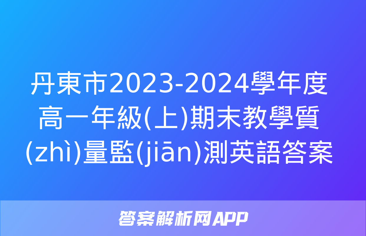 丹東市2023-2024學年度高一年級(上)期末教學質(zhì)量監(jiān)測英語答案