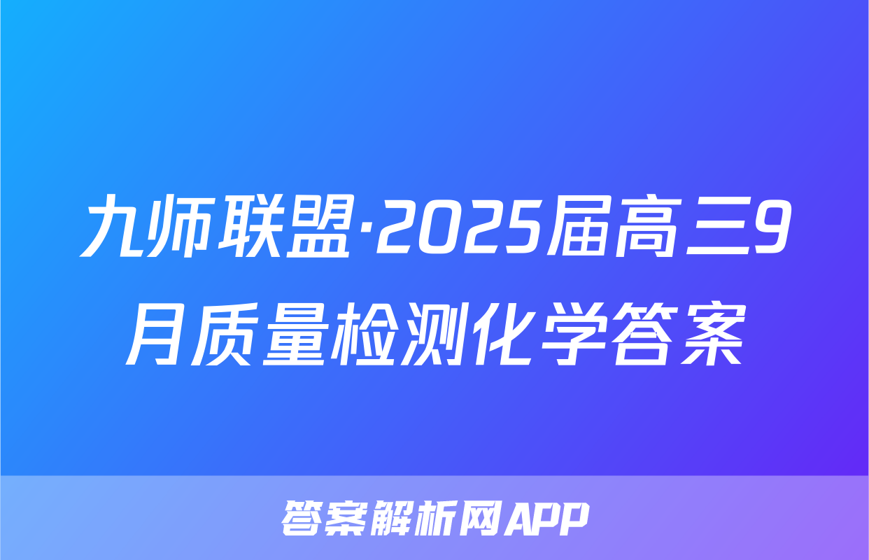 九师联盟·2025届高三9月质量检测化学答案