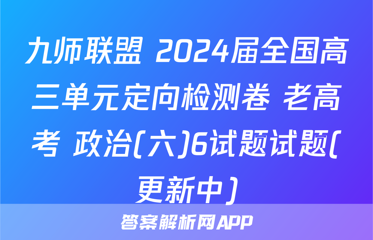 九师联盟 2024届全国高三单元定向检测卷 老高考 政治(六)6试题试题(更新中)