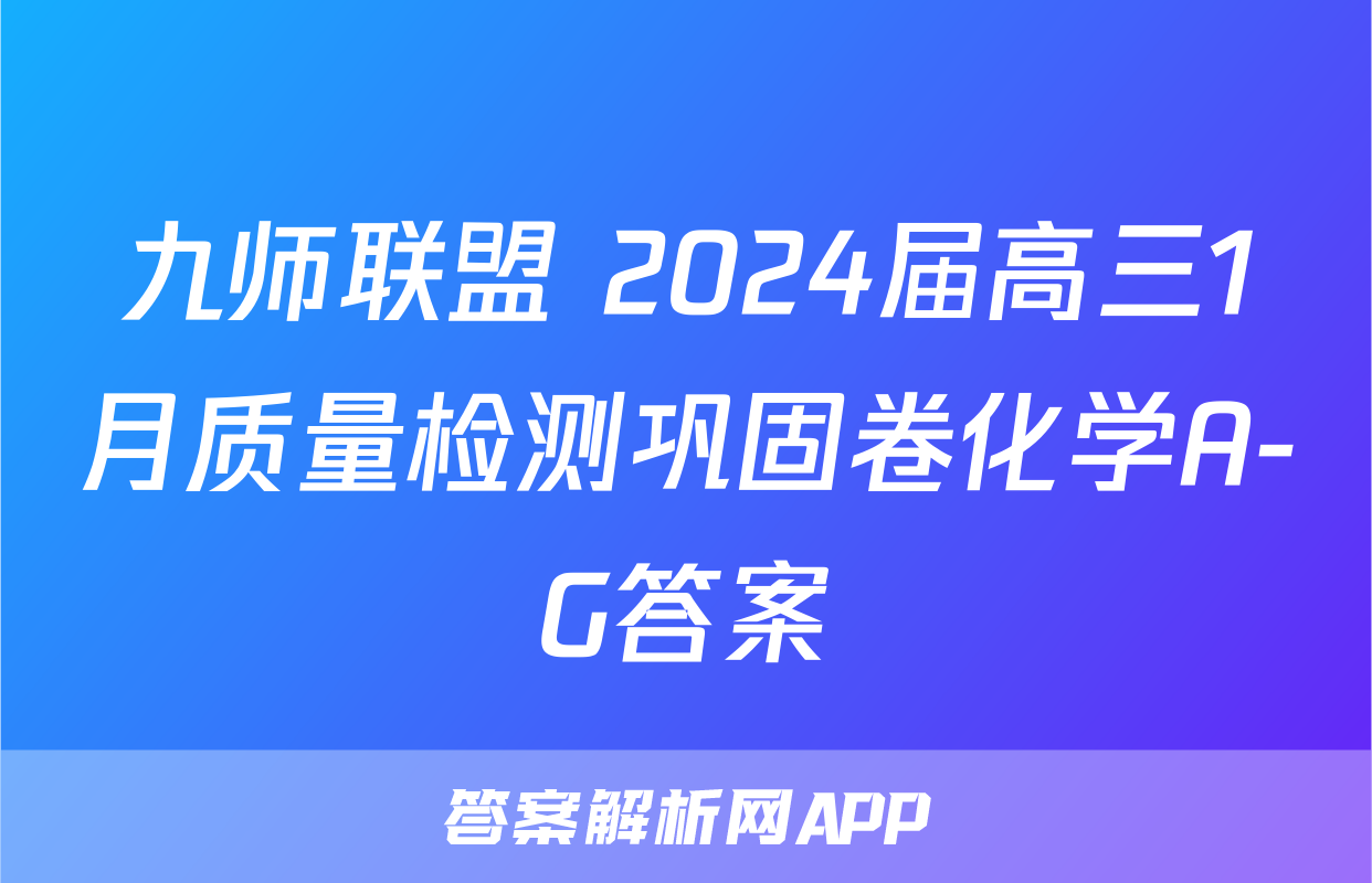 九师联盟 2024届高三1月质量检测巩固卷化学A-G答案