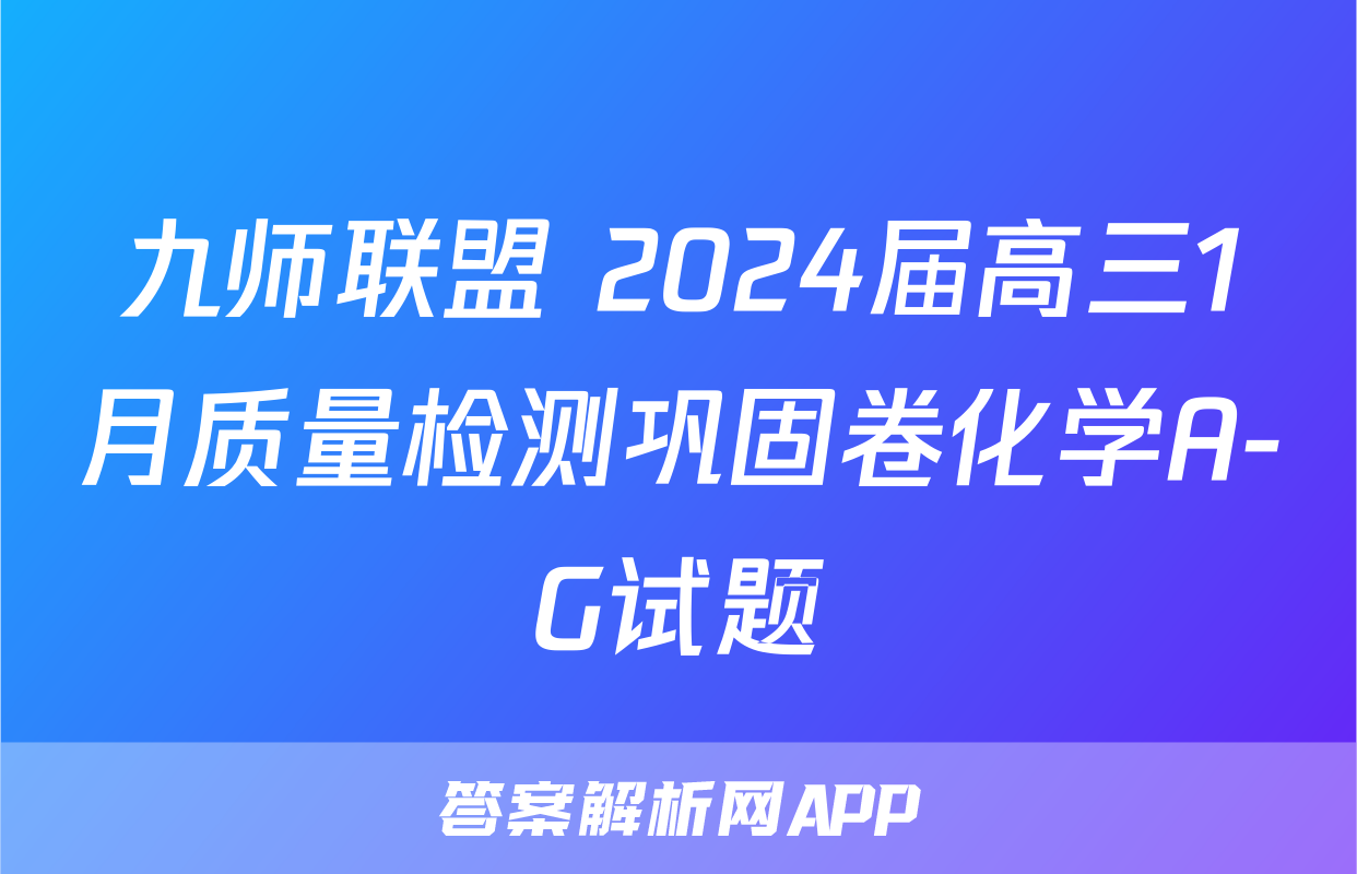 九师联盟 2024届高三1月质量检测巩固卷化学A-G试题