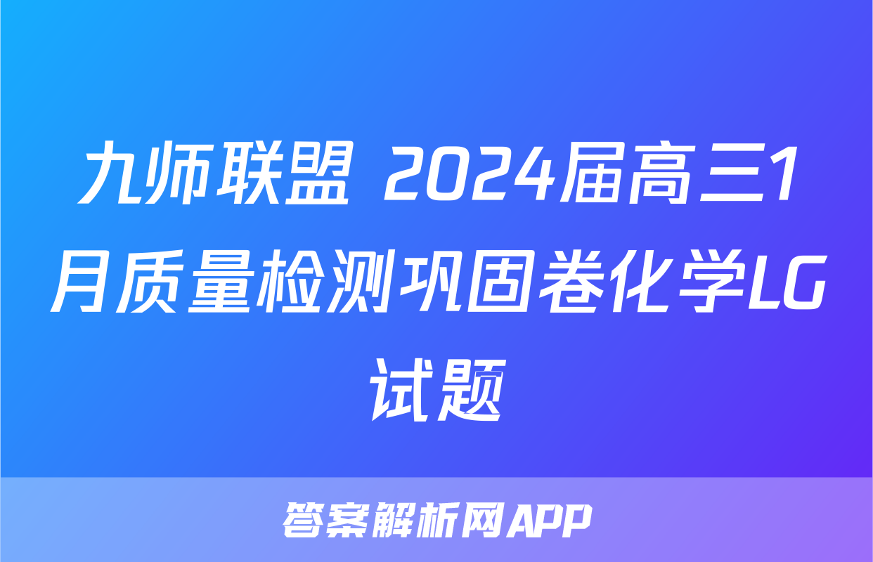九师联盟 2024届高三1月质量检测巩固卷化学LG试题
