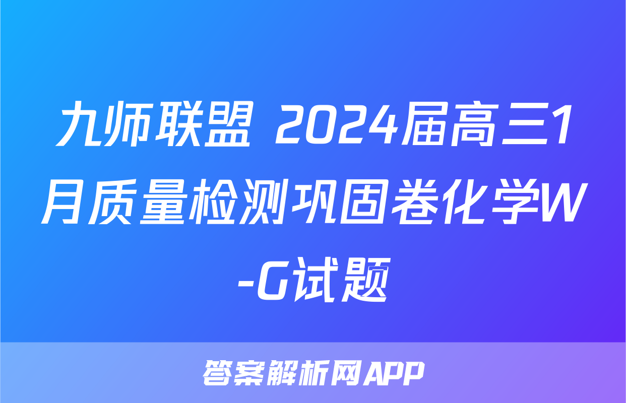 九师联盟 2024届高三1月质量检测巩固卷化学W-G试题