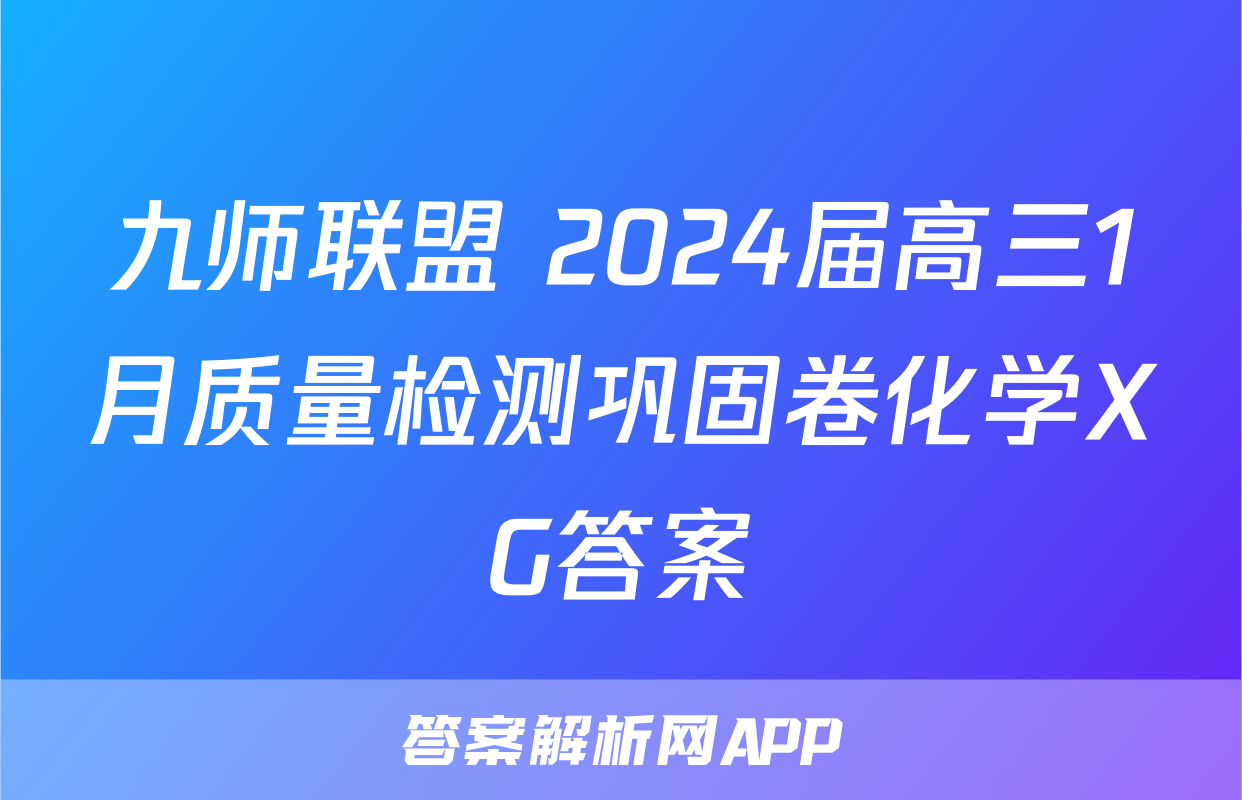 九师联盟 2024届高三1月质量检测巩固卷化学XG答案