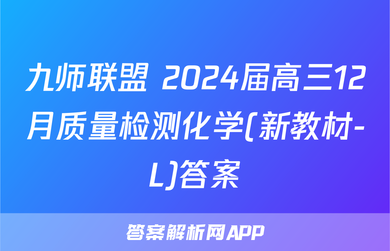 九师联盟 2024届高三12月质量检测化学(新教材-L)答案