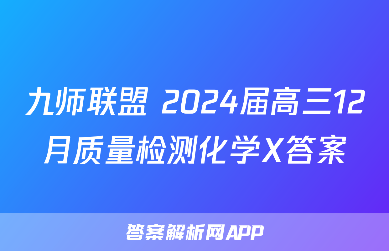 九师联盟 2024届高三12月质量检测化学X答案