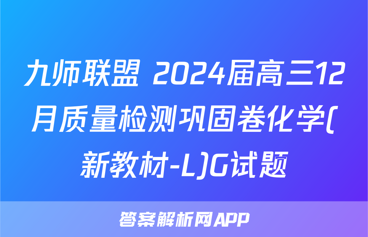 九师联盟 2024届高三12月质量检测巩固卷化学(新教材-L)G试题