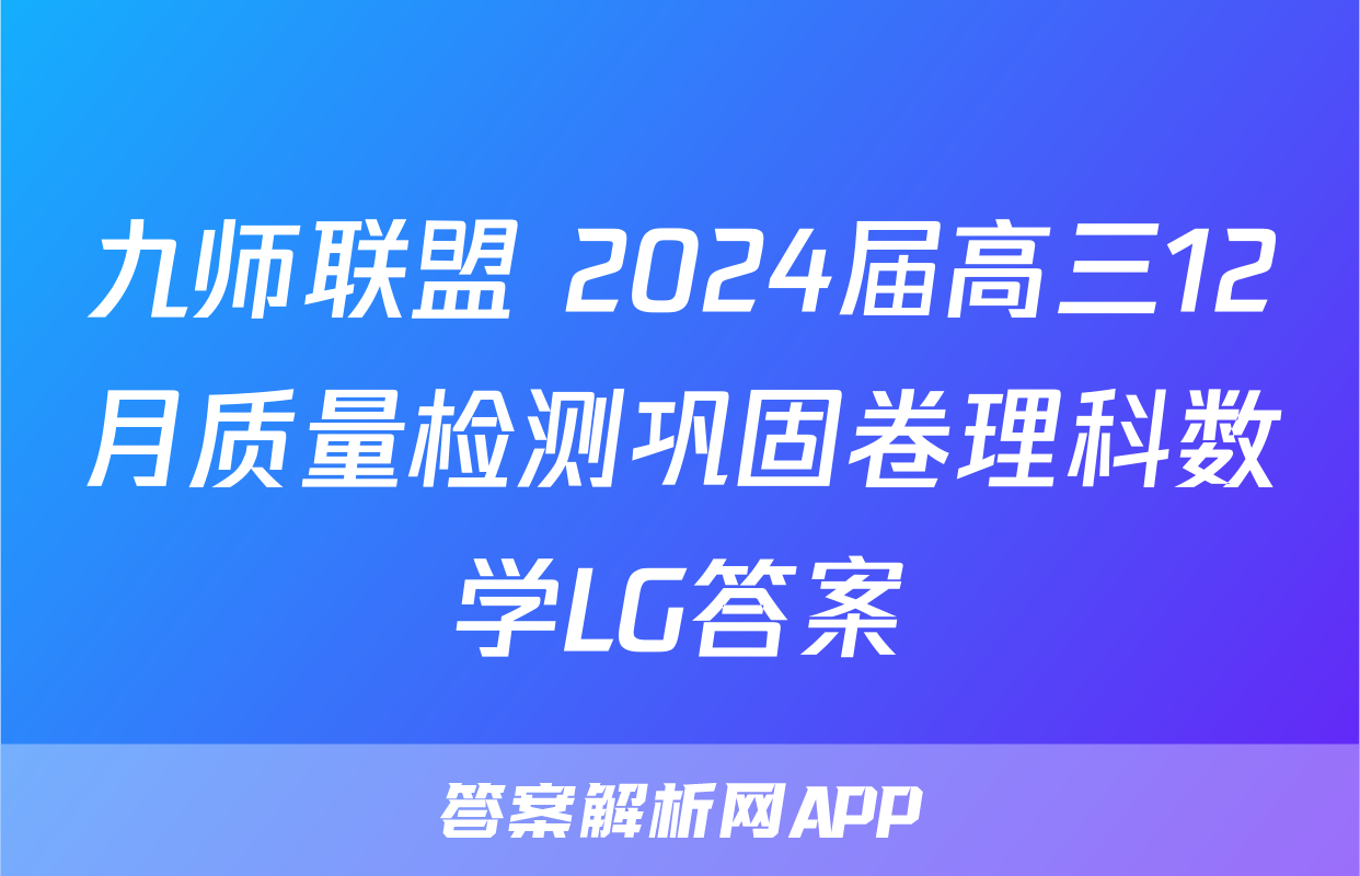 九师联盟 2024届高三12月质量检测巩固卷理科数学LG答案