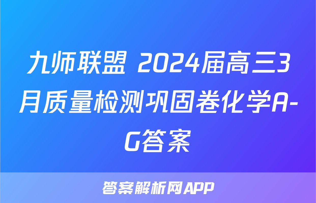 九师联盟 2024届高三3月质量检测巩固卷化学A-G答案