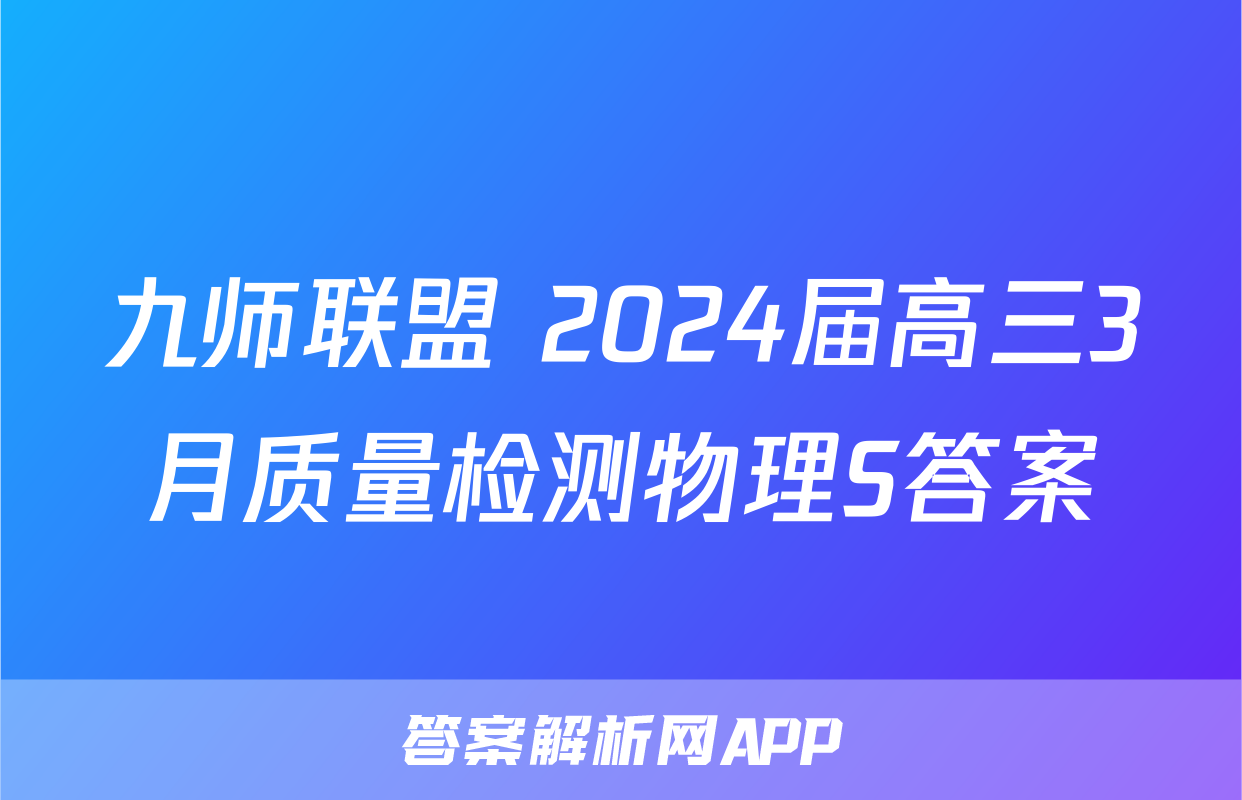 九师联盟 2024届高三3月质量检测物理S答案