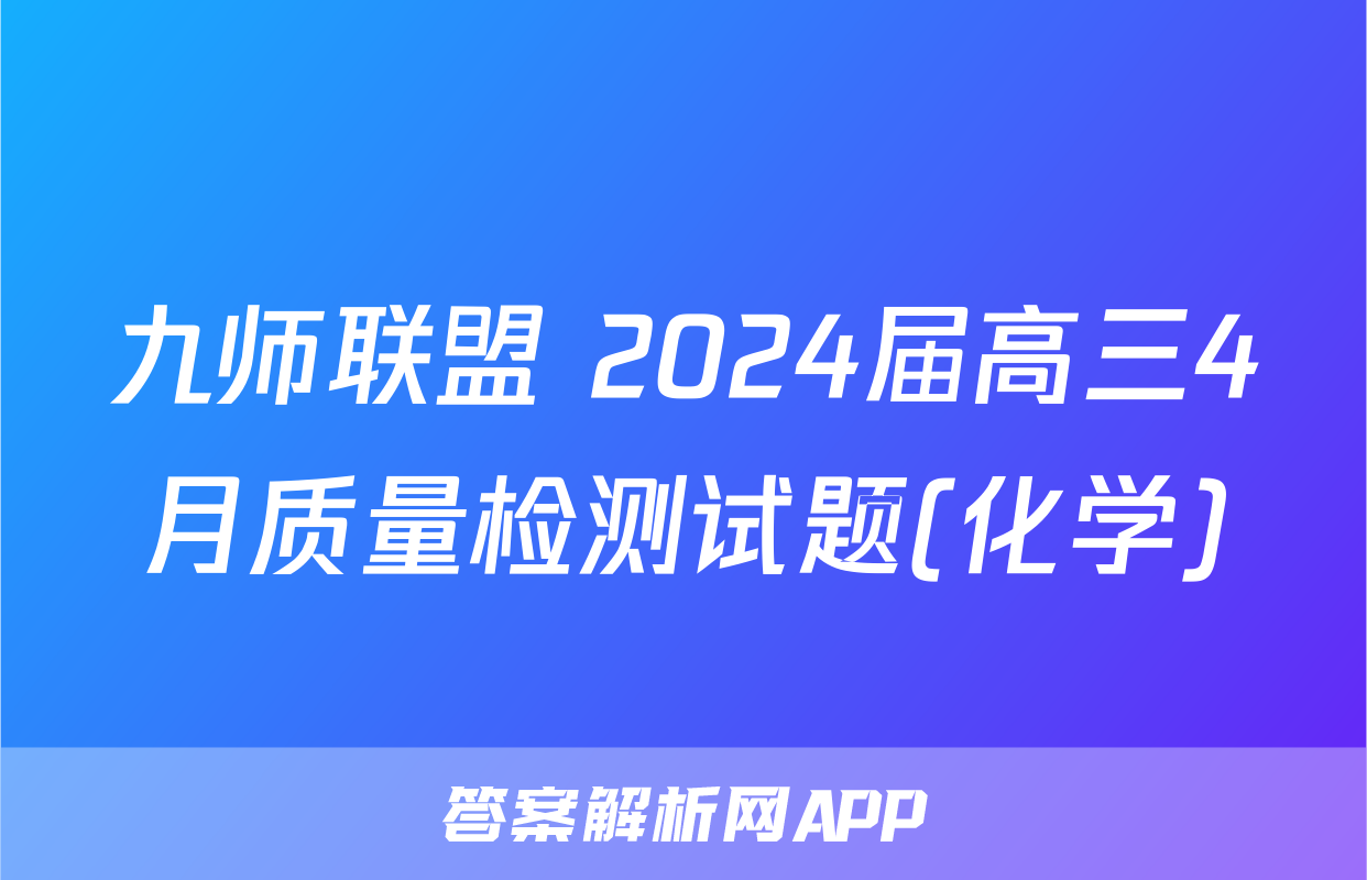 九师联盟 2024届高三4月质量检测试题(化学)