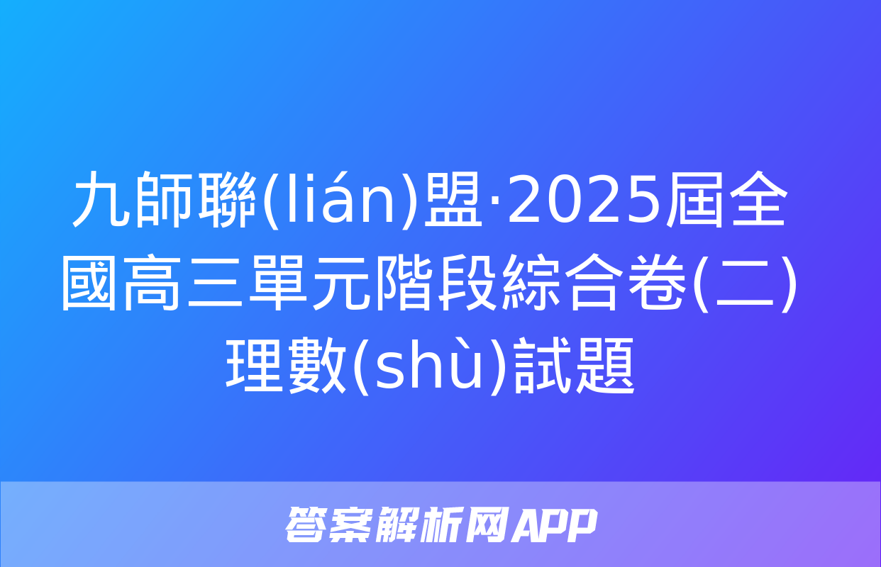 九師聯(lián)盟·2025屆全國高三單元階段綜合卷(二)理數(shù)試題