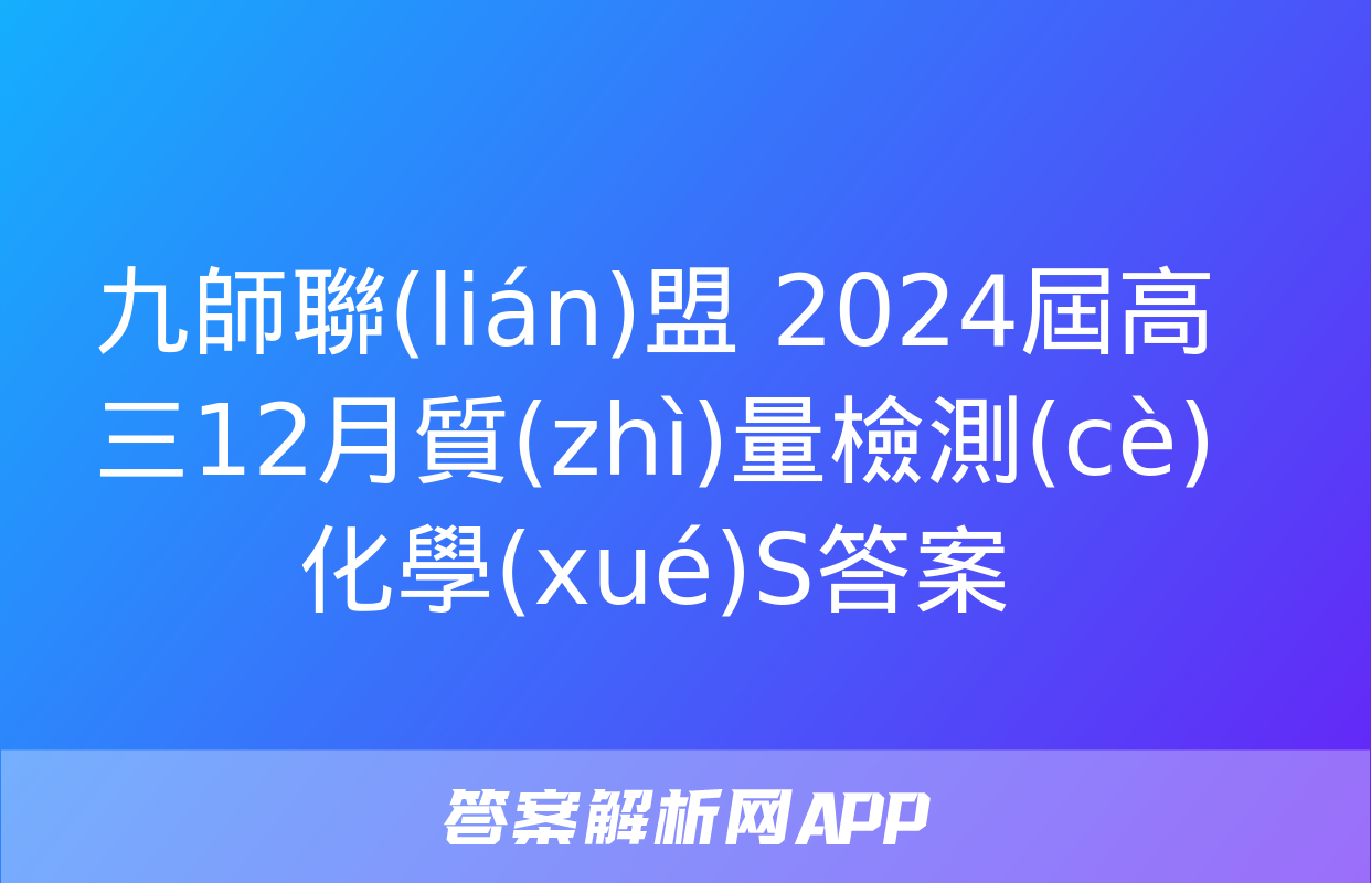 九師聯(lián)盟 2024屆高三12月質(zhì)量檢測(cè)化學(xué)S答案