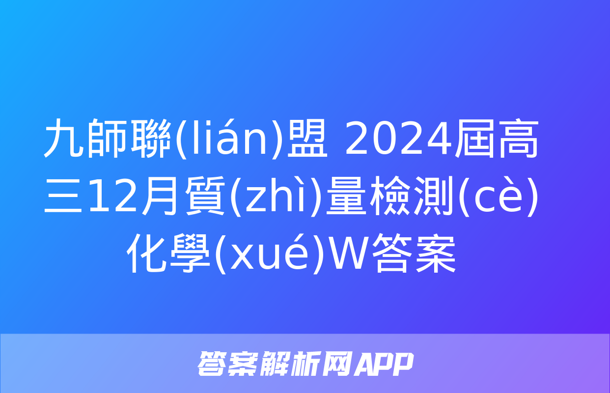 九師聯(lián)盟 2024屆高三12月質(zhì)量檢測(cè)化學(xué)W答案