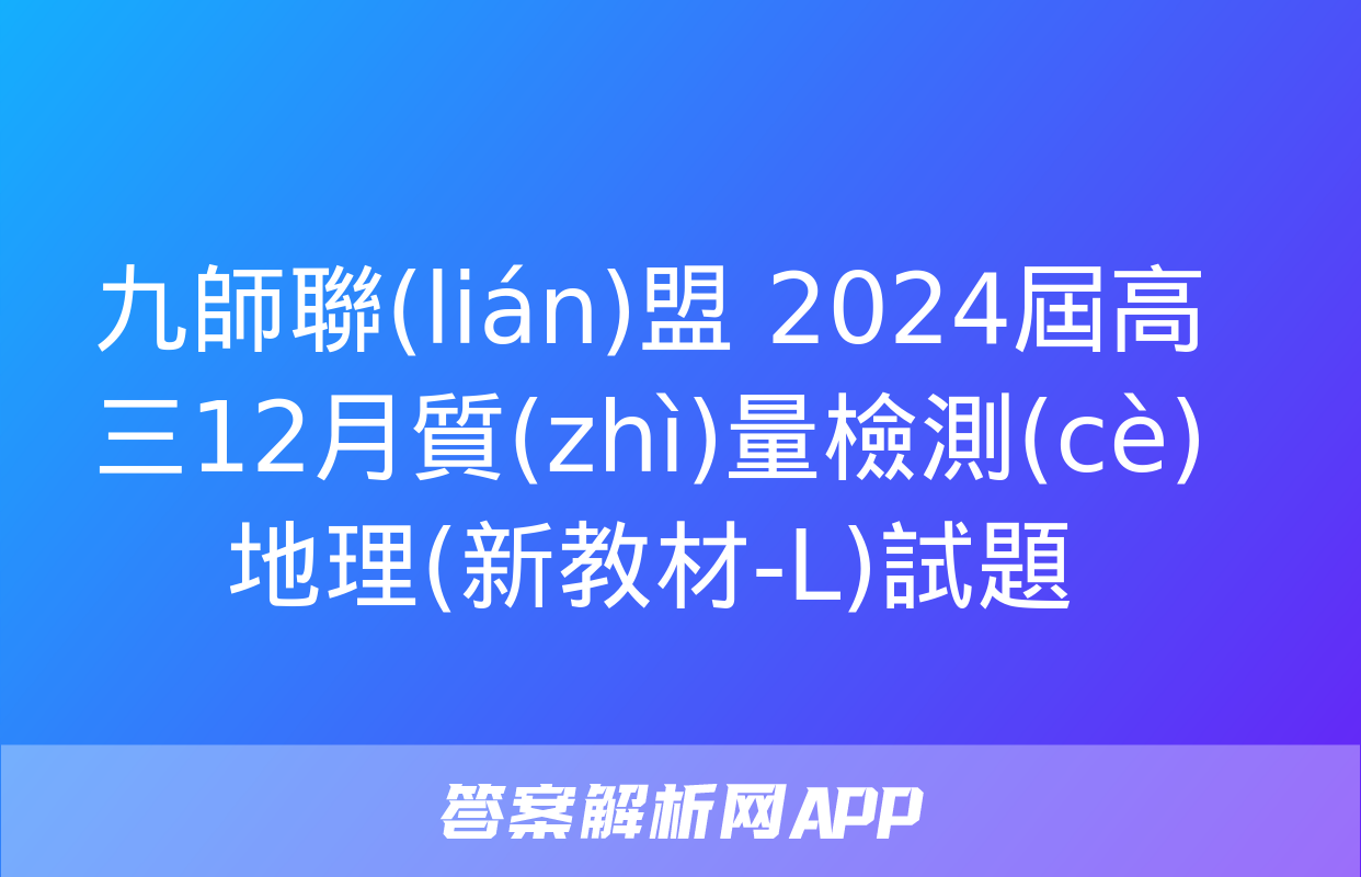 九師聯(lián)盟 2024屆高三12月質(zhì)量檢測(cè)地理(新教材-L)試題