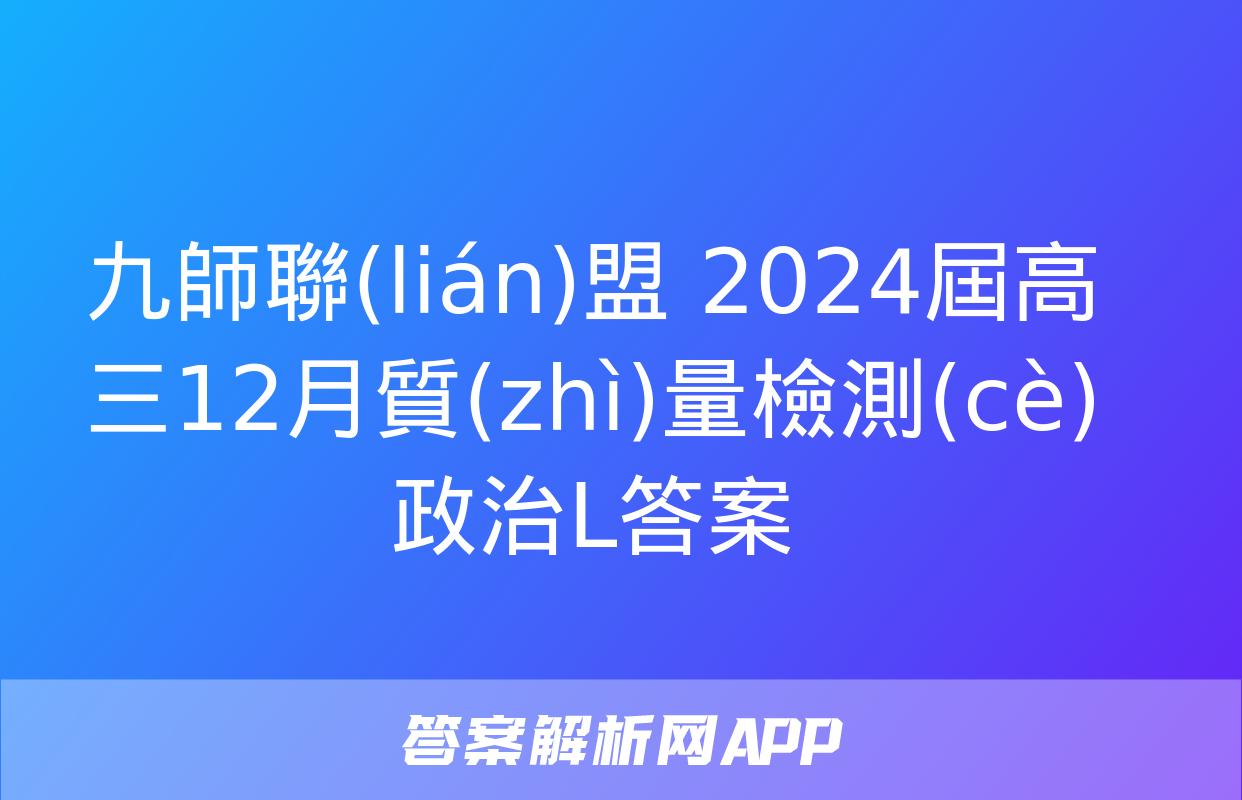 九師聯(lián)盟 2024屆高三12月質(zhì)量檢測(cè)政治L答案