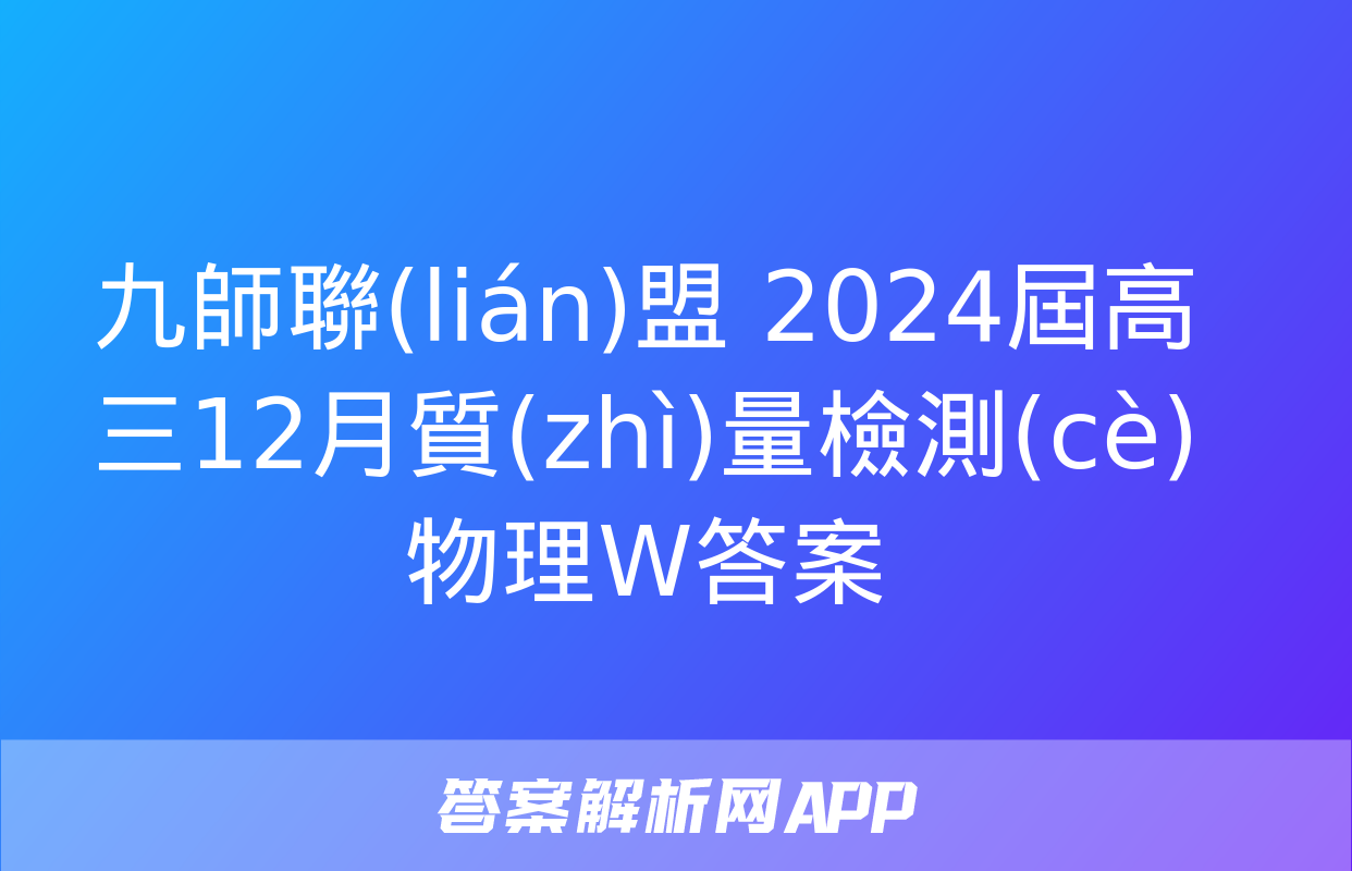 九師聯(lián)盟 2024屆高三12月質(zhì)量檢測(cè)物理W答案