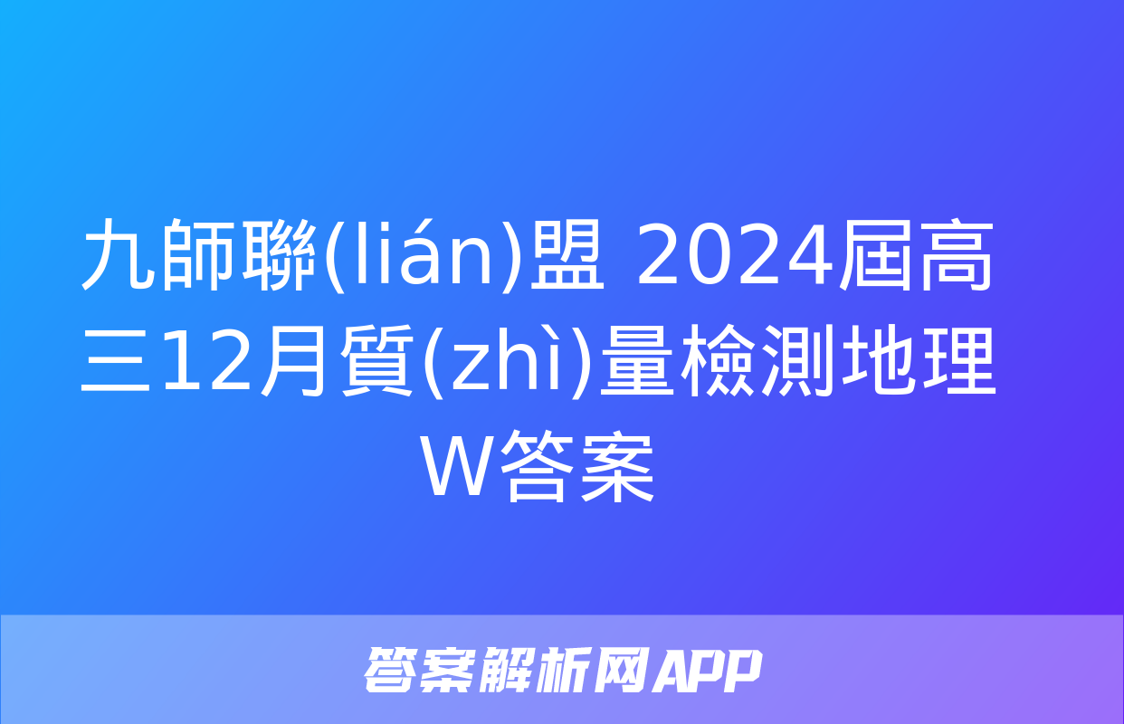 九師聯(lián)盟 2024屆高三12月質(zhì)量檢測地理W答案