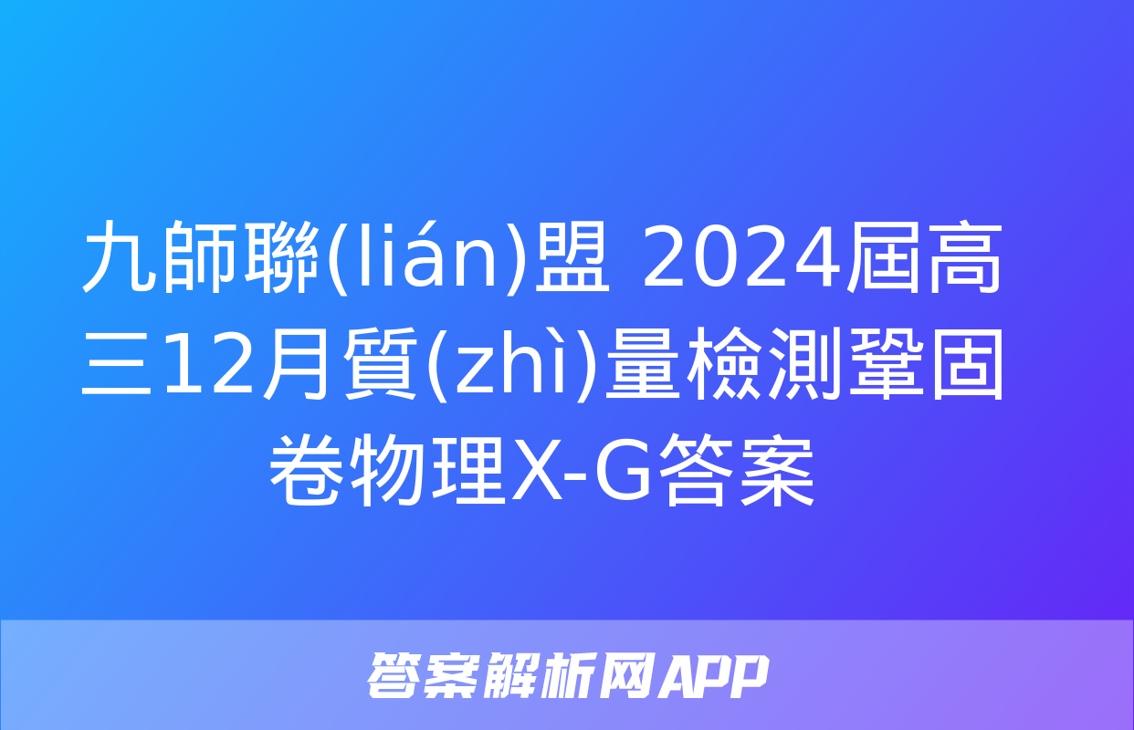 九師聯(lián)盟 2024屆高三12月質(zhì)量檢測鞏固卷物理X-G答案