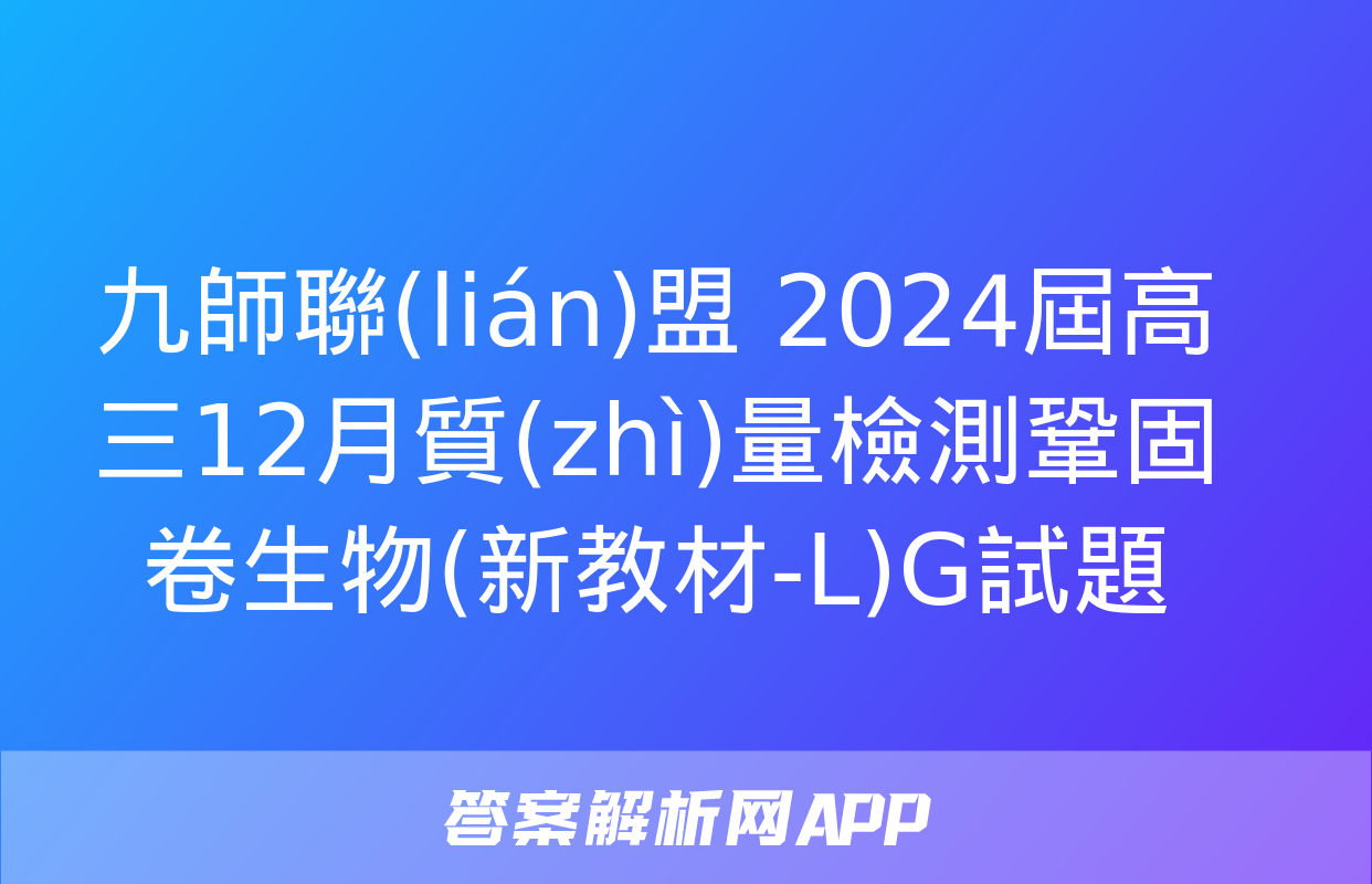 九師聯(lián)盟 2024屆高三12月質(zhì)量檢測鞏固卷生物(新教材-L)G試題