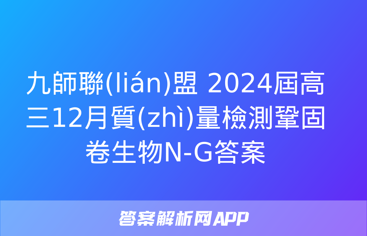 九師聯(lián)盟 2024屆高三12月質(zhì)量檢測鞏固卷生物N-G答案