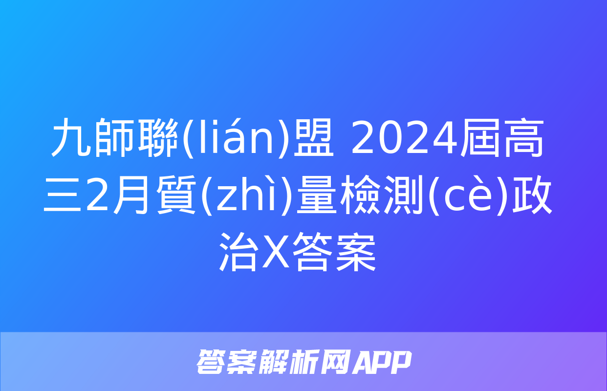 九師聯(lián)盟 2024屆高三2月質(zhì)量檢測(cè)政治X答案