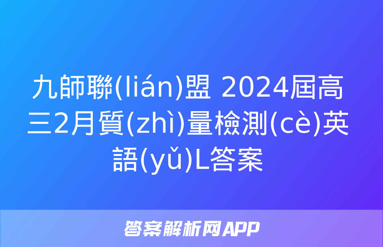 九師聯(lián)盟 2024屆高三2月質(zhì)量檢測(cè)英語(yǔ)L答案