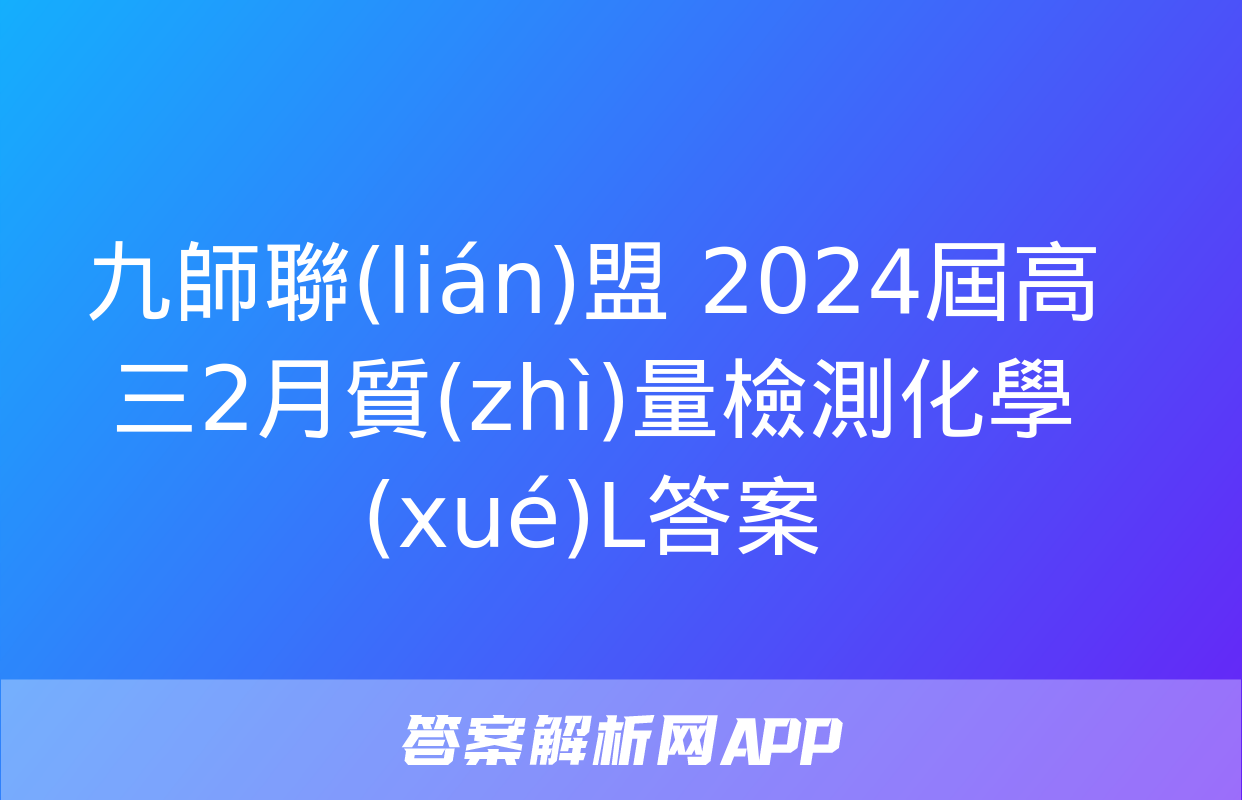 九師聯(lián)盟 2024屆高三2月質(zhì)量檢測化學(xué)L答案