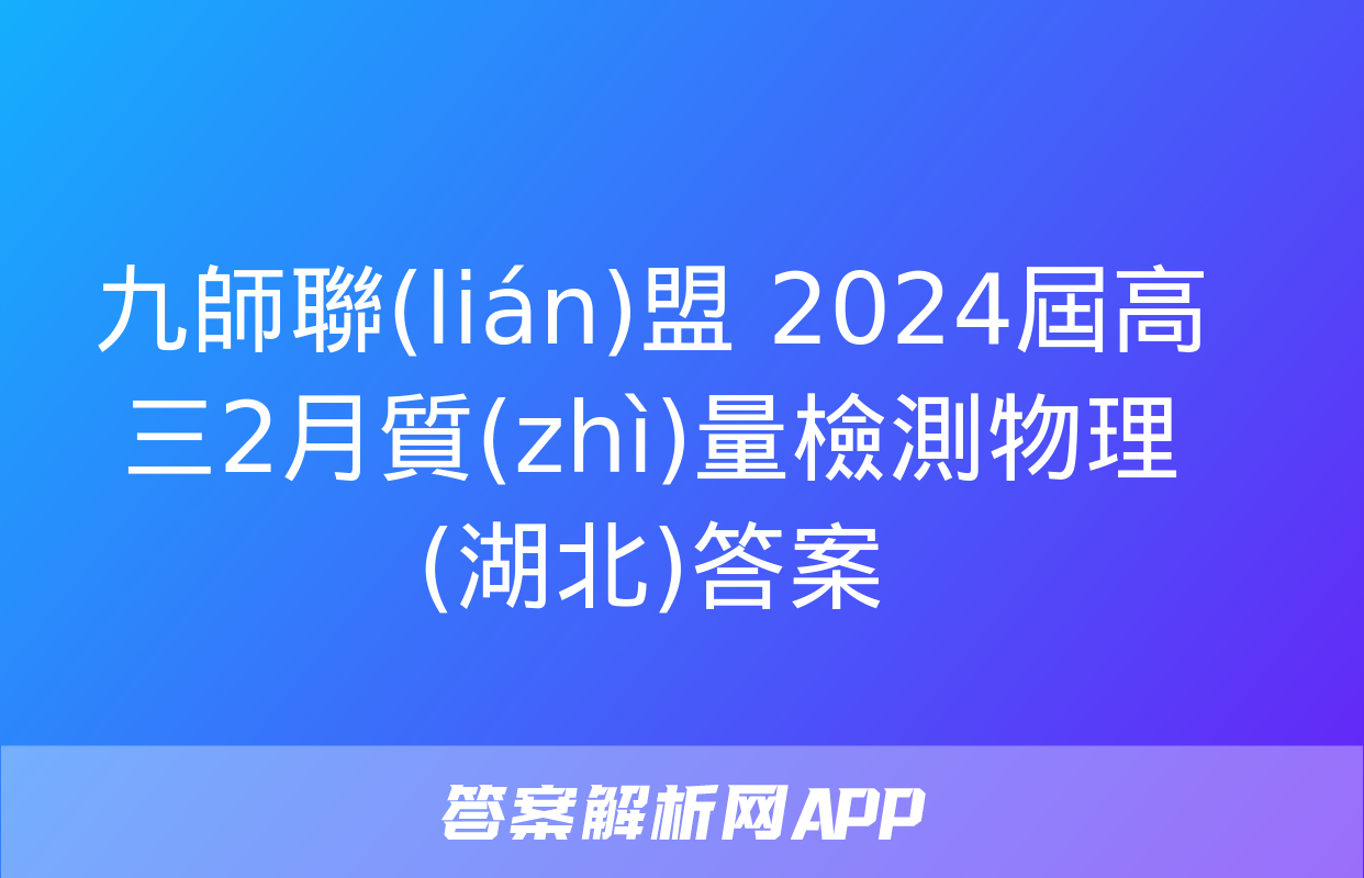 九師聯(lián)盟 2024屆高三2月質(zhì)量檢測物理(湖北)答案