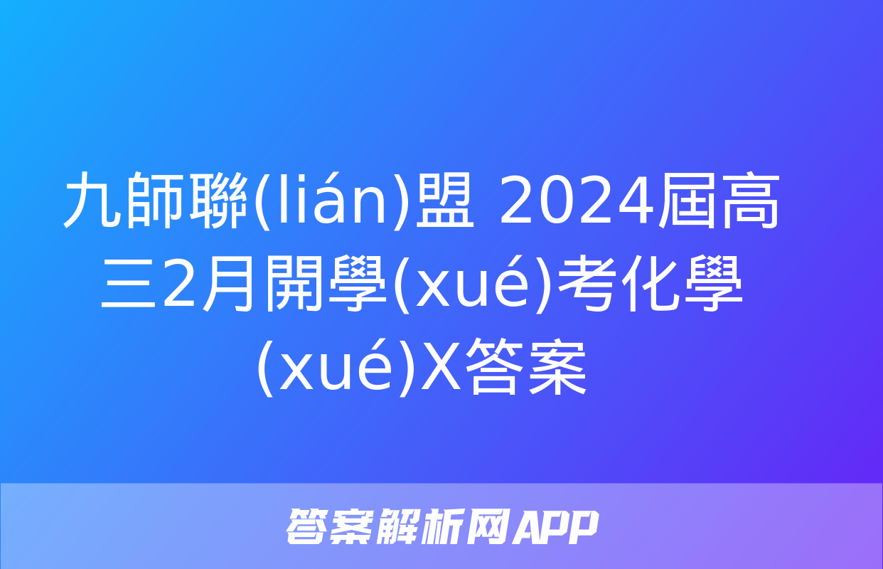 九師聯(lián)盟 2024屆高三2月開學(xué)考化學(xué)X答案