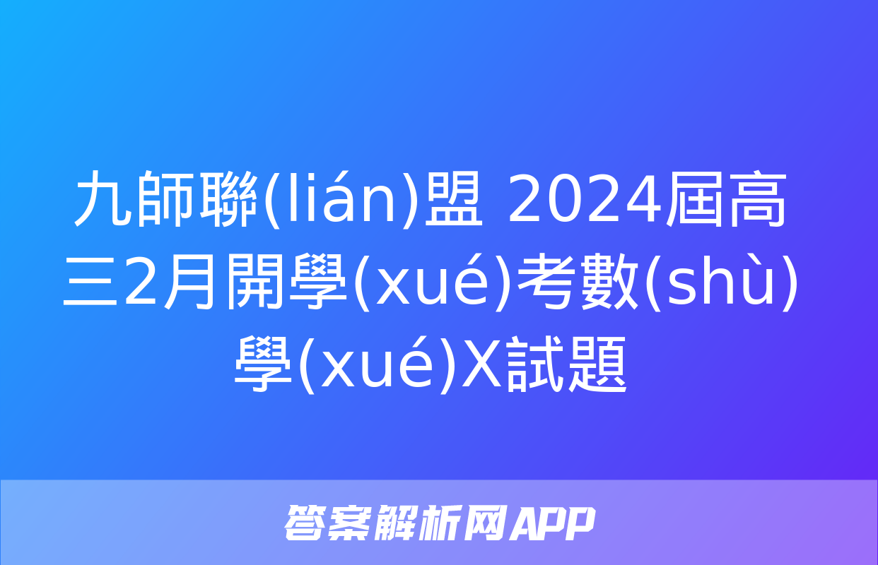 九師聯(lián)盟 2024屆高三2月開學(xué)考數(shù)學(xué)X試題