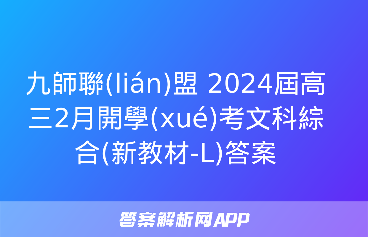 九師聯(lián)盟 2024屆高三2月開學(xué)考文科綜合(新教材-L)答案