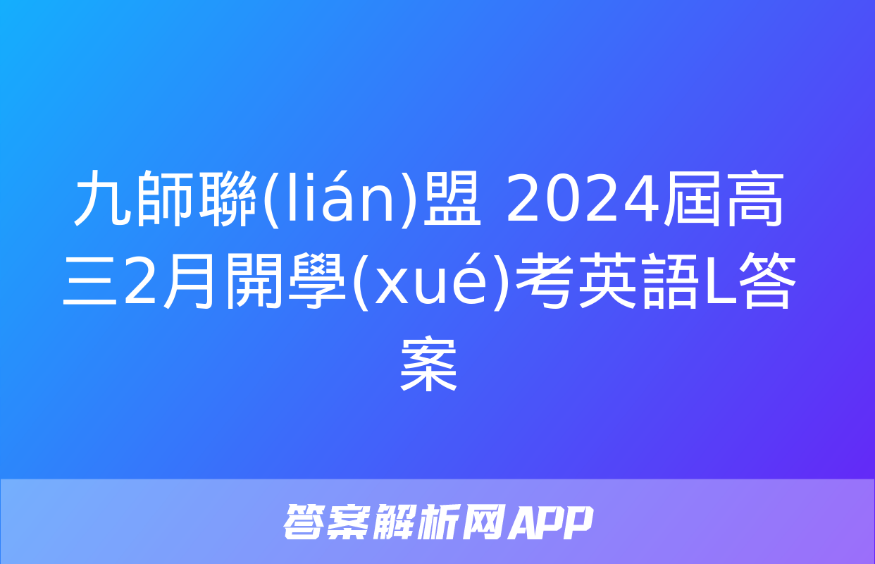 九師聯(lián)盟 2024屆高三2月開學(xué)考英語L答案