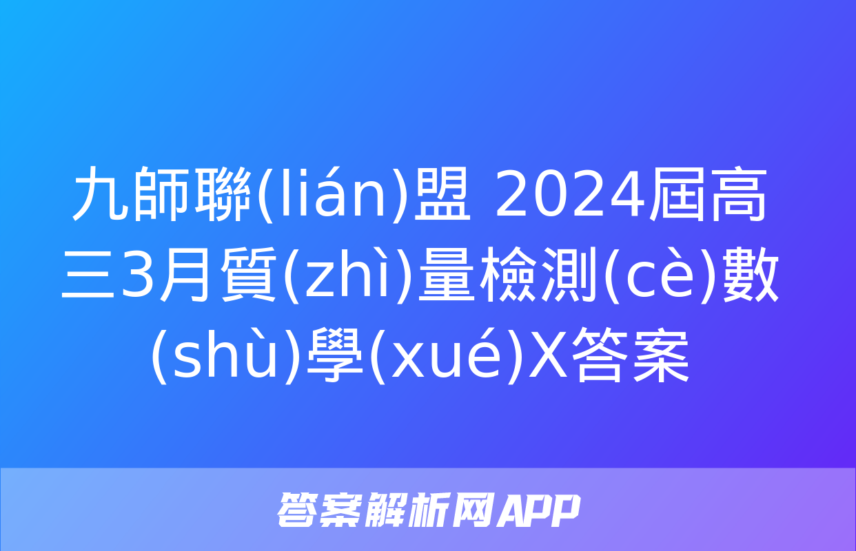 九師聯(lián)盟 2024屆高三3月質(zhì)量檢測(cè)數(shù)學(xué)X答案