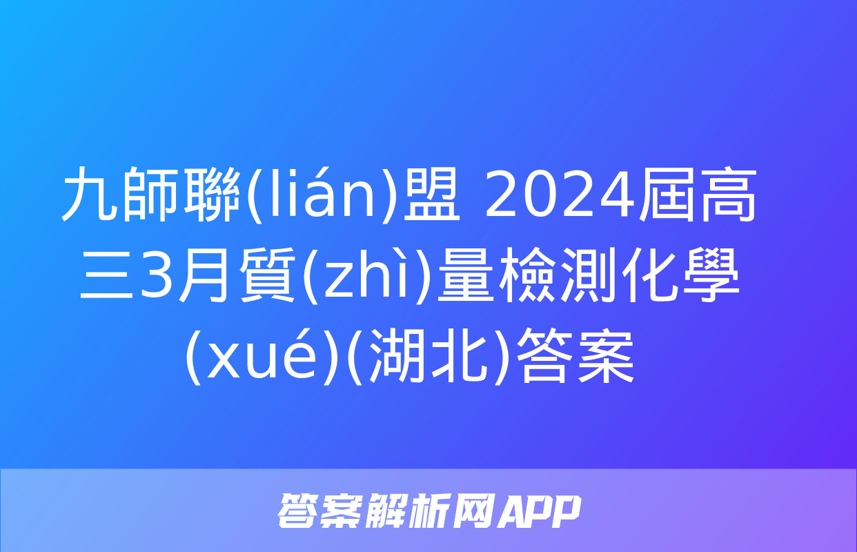 九師聯(lián)盟 2024屆高三3月質(zhì)量檢測化學(xué)(湖北)答案