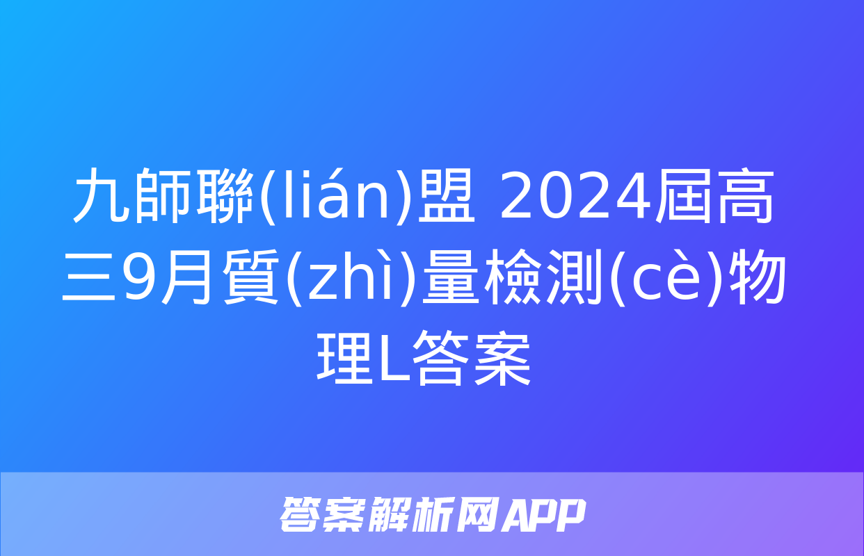 九師聯(lián)盟 2024屆高三9月質(zhì)量檢測(cè)物理L答案