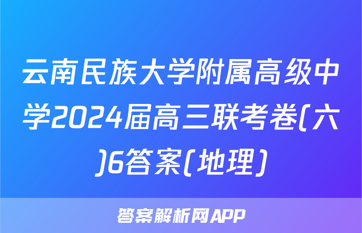 云南民族大学附属高级中学2024届高三联考卷(六)6答案(地理)
