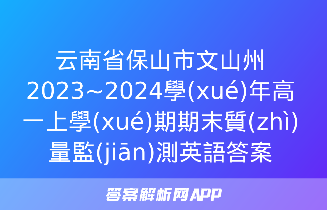 云南省保山市文山州2023~2024學(xué)年高一上學(xué)期期末質(zhì)量監(jiān)測英語答案