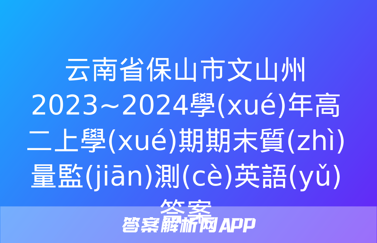 云南省保山市文山州2023~2024學(xué)年高二上學(xué)期期末質(zhì)量監(jiān)測(cè)英語(yǔ)答案