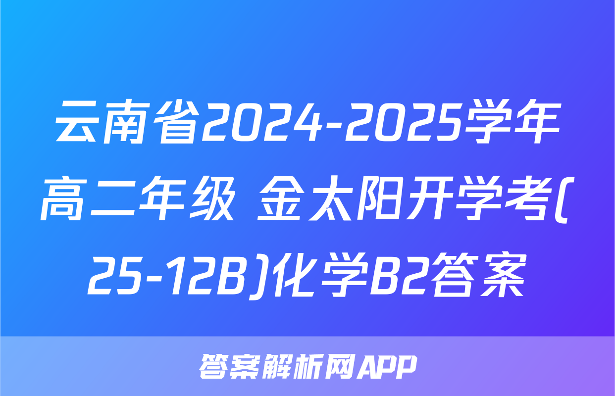 云南省2024-2025学年高二年级 金太阳开学考(25-12B)化学B2答案