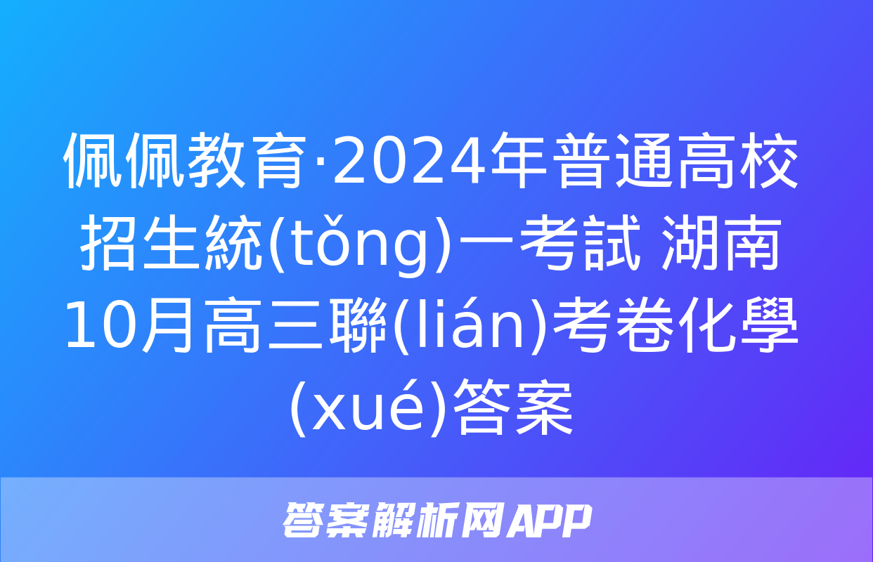 佩佩教育·2024年普通高校招生統(tǒng)一考試 湖南10月高三聯(lián)考卷化學(xué)答案