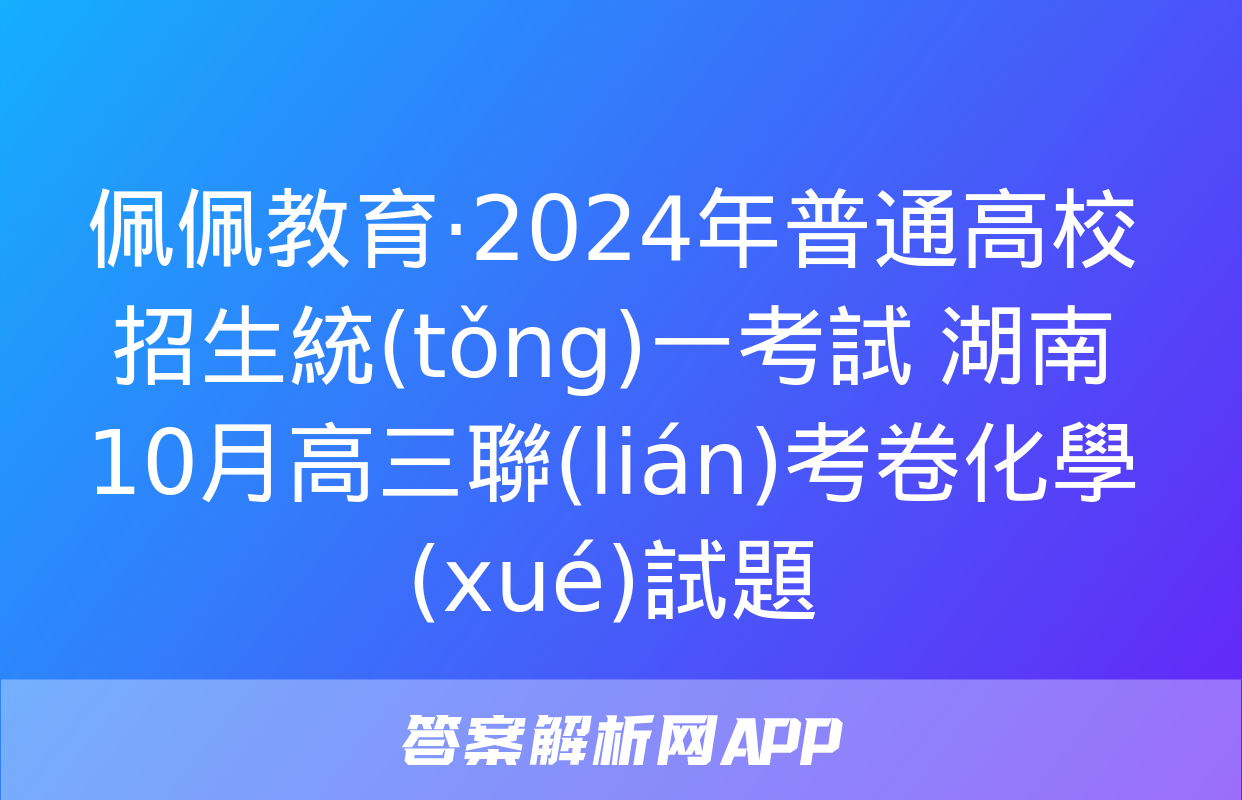 佩佩教育·2024年普通高校招生統(tǒng)一考試 湖南10月高三聯(lián)考卷化學(xué)試題