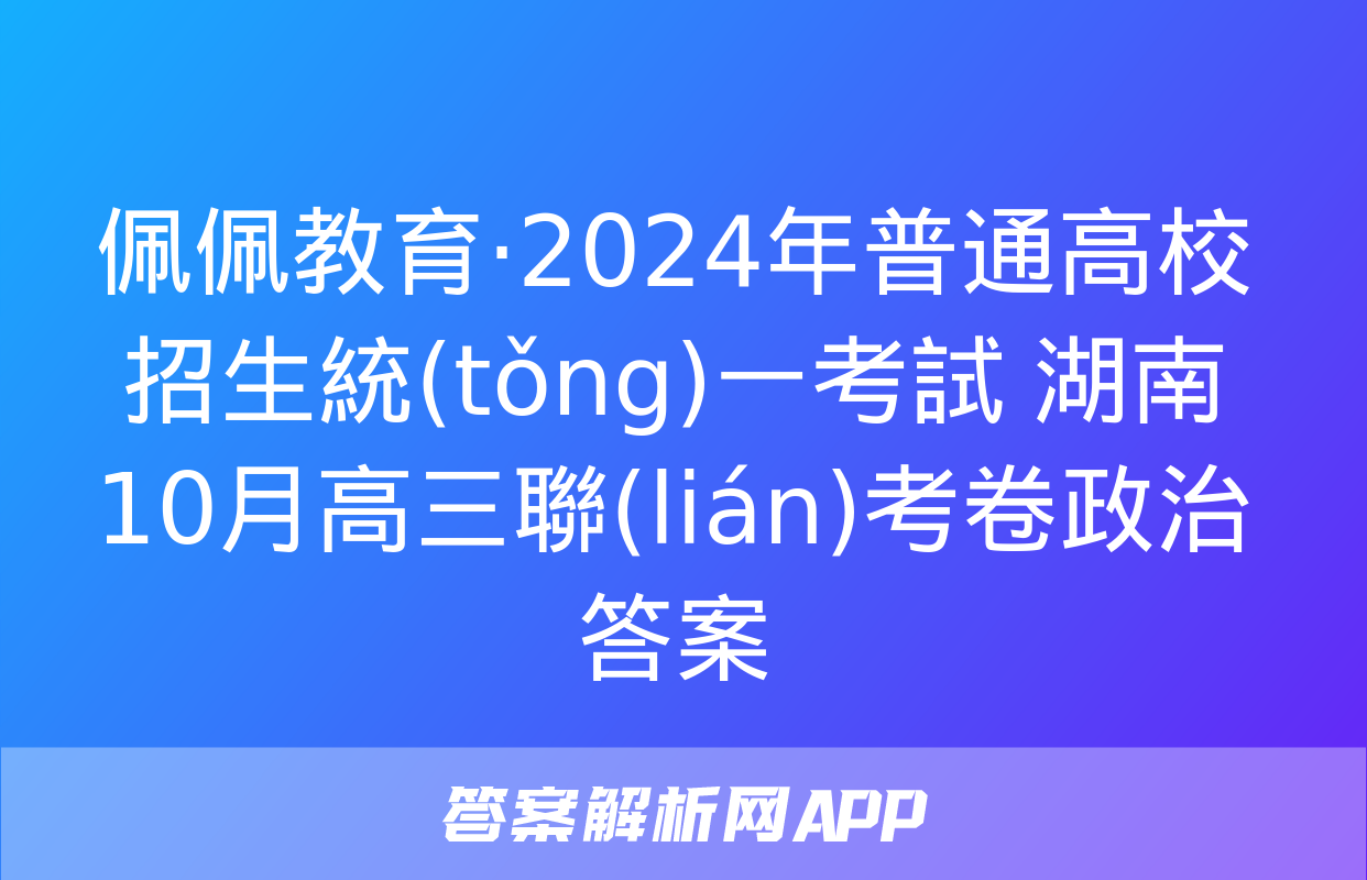 佩佩教育·2024年普通高校招生統(tǒng)一考試 湖南10月高三聯(lián)考卷政治答案