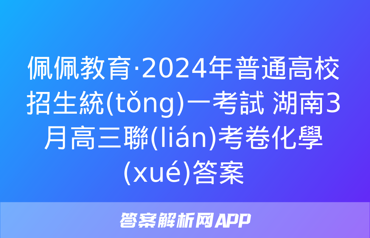 佩佩教育·2024年普通高校招生統(tǒng)一考試 湖南3月高三聯(lián)考卷化學(xué)答案